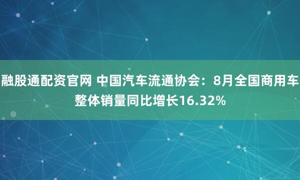 融股通配资官网 中国汽车流通协会：8月全国商用车整体销量同比增长16.32%
