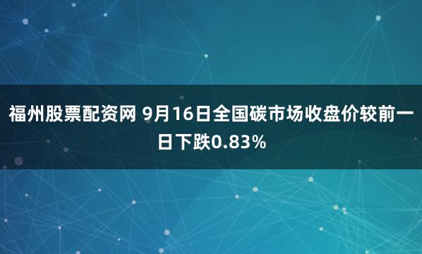 福州股票配资网 9月16日全国碳市场收盘价较前一日下跌0.83%