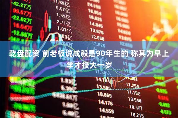 乾盘配资 前老板说成毅是90年生的 称其为早上学才报大一岁