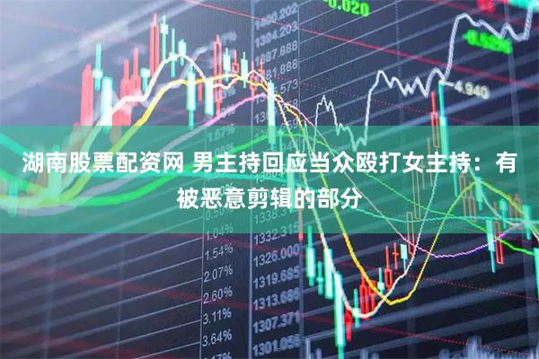 湖南股票配资网 男主持回应当众殴打女主持：有被恶意剪辑的部分