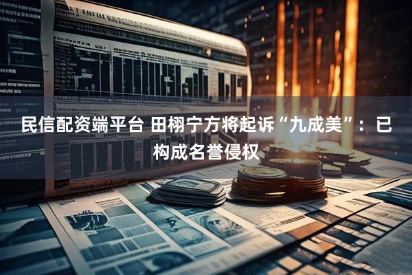 民信配资端平台 田栩宁方将起诉“九成美”：已构成名誉侵权