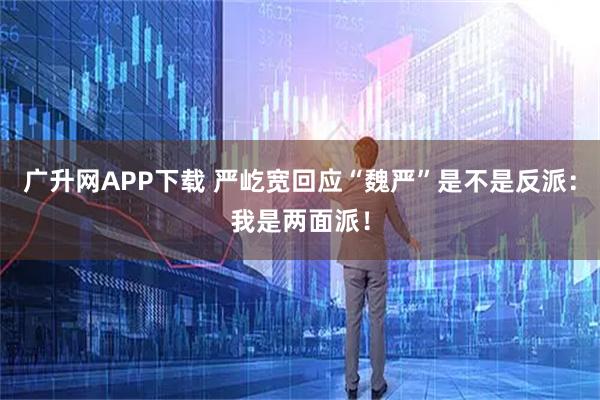 广升网APP下载 严屹宽回应“魏严”是不是反派：我是两面派！