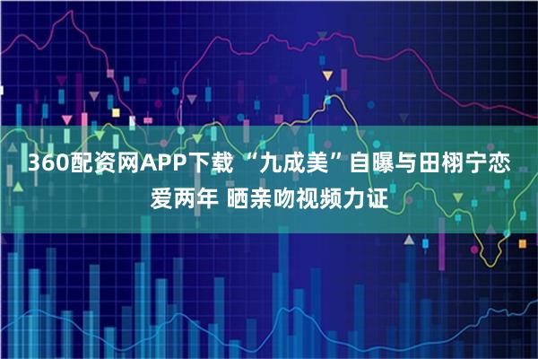 360配资网APP下载 “九成美”自曝与田栩宁恋爱两年 晒亲吻视频力证