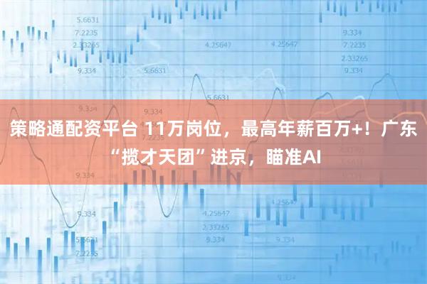 策略通配资平台 11万岗位，最高年薪百万+！广东“揽才天团”进京，瞄准AI