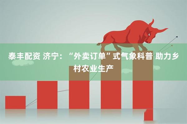 泰丰配资 济宁：“外卖订单”式气象科普 助力乡村农业生产