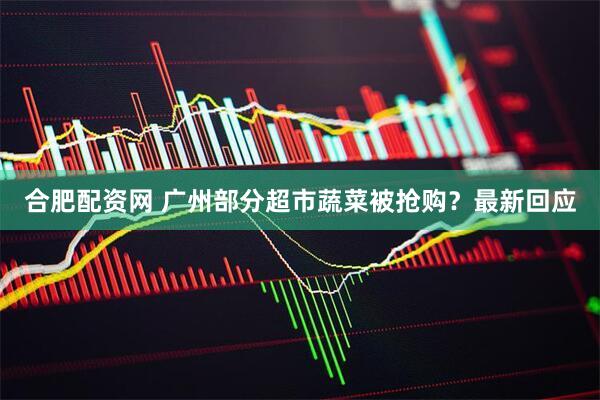 合肥配资网 广州部分超市蔬菜被抢购？最新回应