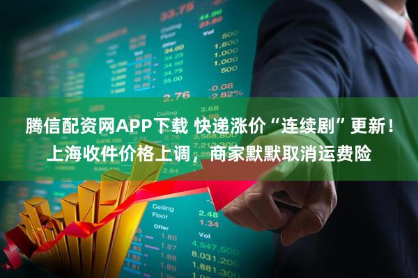 腾信配资网APP下载 快递涨价“连续剧”更新！上海收件价格上调，商家默默取消运费险