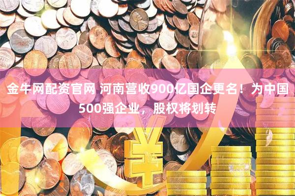 金牛网配资官网 河南营收900亿国企更名！为中国500强企业，股权将划转