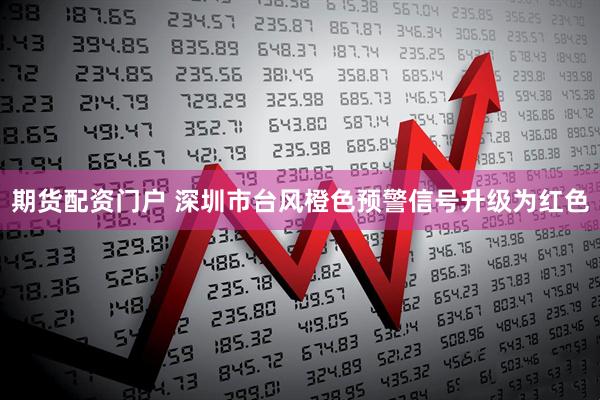 期货配资门户 深圳市台风橙色预警信号升级为红色