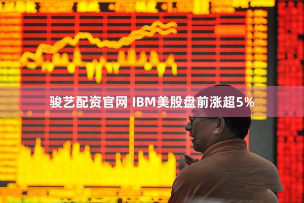 骏艺配资官网 IBM美股盘前涨超5%