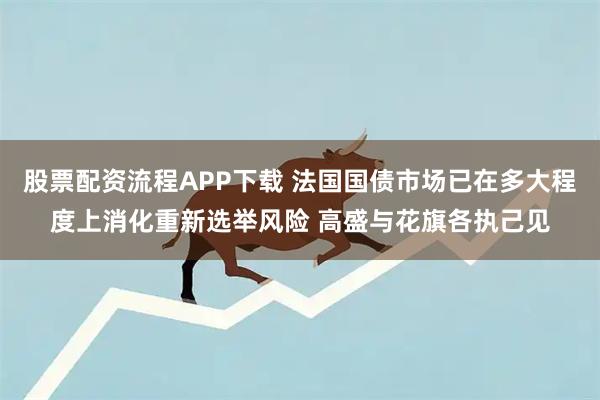 股票配资流程APP下载 法国国债市场已在多大程度上消化重新选举风险 高盛与花旗各执己见