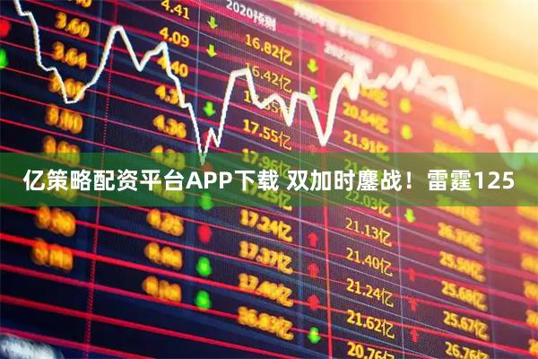 亿策略配资平台APP下载 双加时鏖战！雷霆125