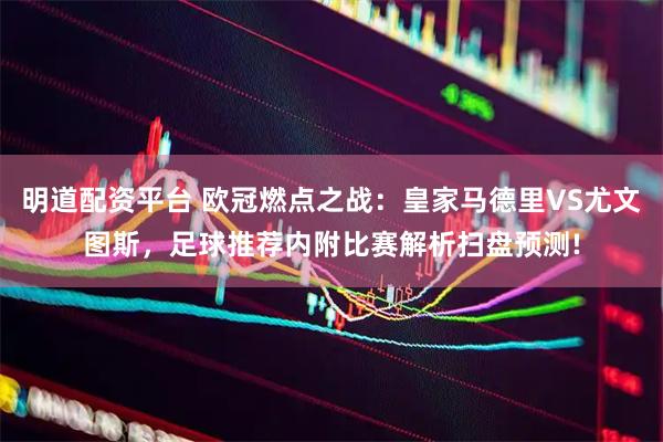明道配资平台 欧冠燃点之战：皇家马德里VS尤文图斯，足球推荐内附比赛解析扫盘预测!