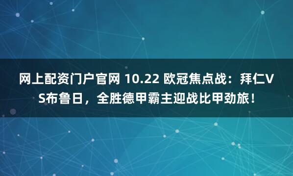 网上配资门户官网 10.22 欧冠焦点战：拜仁VS布鲁日，全胜德甲霸主迎战比甲劲旅！