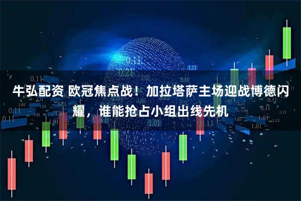 牛弘配资 欧冠焦点战！加拉塔萨主场迎战博德闪耀，谁能抢占小组出线先机
