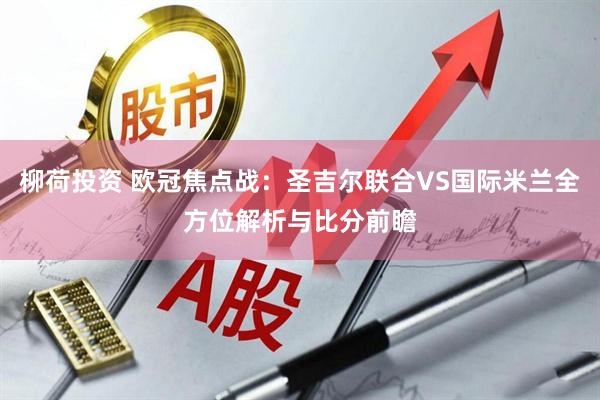 柳荷投资 欧冠焦点战：圣吉尔联合VS国际米兰全方位解析与比分前瞻
