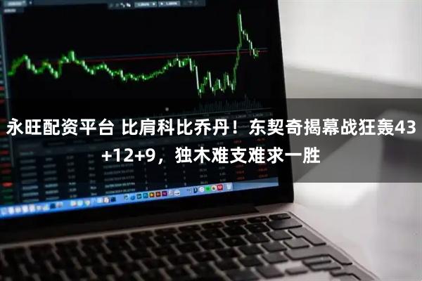 永旺配资平台 比肩科比乔丹！东契奇揭幕战狂轰43+12+9，独木难支难求一胜