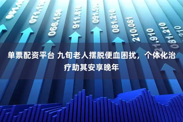 单票配资平台 九旬老人摆脱便血困扰，个体化治疗助其安享晚年