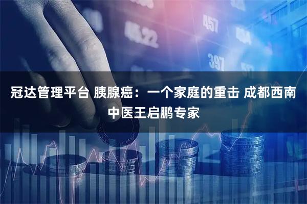冠达管理平台 胰腺癌：一个家庭的重击 成都西南中医王启鹏专家