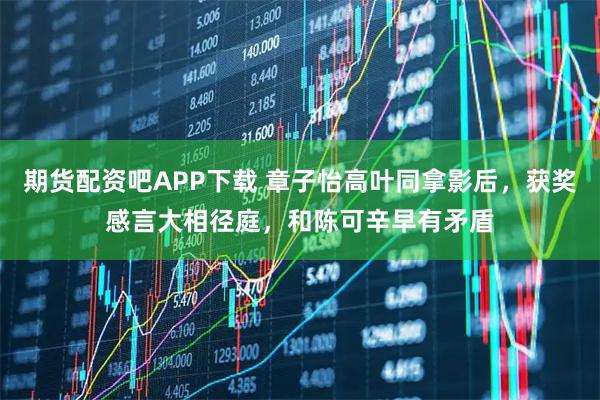 期货配资吧APP下载 章子怡高叶同拿影后，获奖感言大相径庭，和陈可辛早有矛盾