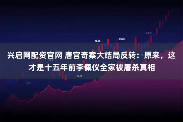 兴启网配资官网 唐宫奇案大结局反转：原来，这才是十五年前李佩仪全家被屠杀真相