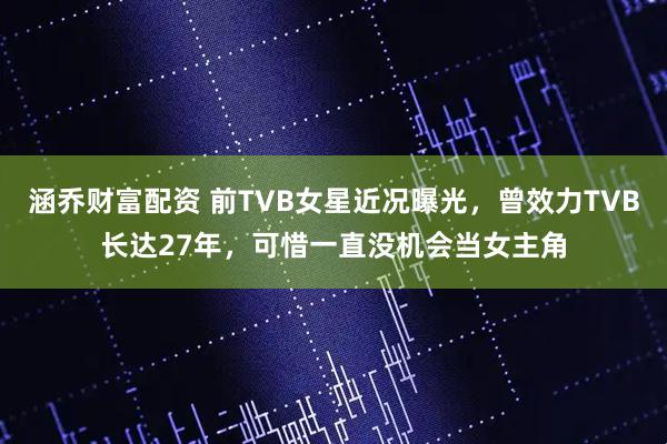 涵乔财富配资 前TVB女星近况曝光，曾效力TVB长达27年，可惜一直没机会当女主角