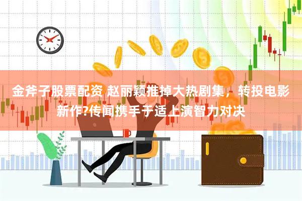 金斧子股票配资 赵丽颖推掉大热剧集，转投电影新作?传闻携手于适上演智力对决