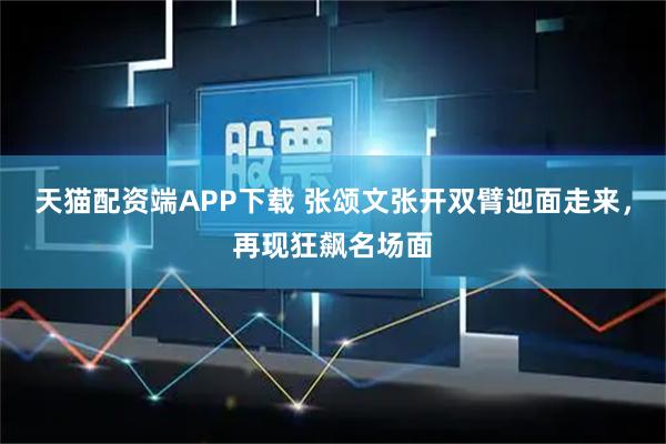 天猫配资端APP下载 张颂文张开双臂迎面走来，再现狂飙名场面