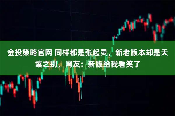 金投策略官网 同样都是张起灵，新老版本却是天壤之别，网友：新版给我看笑了