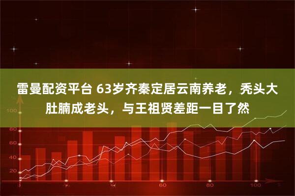 雷曼配资平台 63岁齐秦定居云南养老，秃头大肚腩成老头，与王祖贤差距一目了然