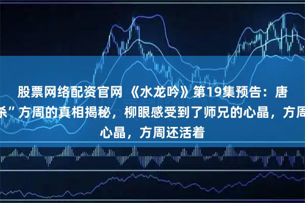 股票网络配资官网 《水龙吟》第19集预告：唐俪辞“杀”方周的真相揭秘，柳眼感受到了师兄的心晶，方周还活着