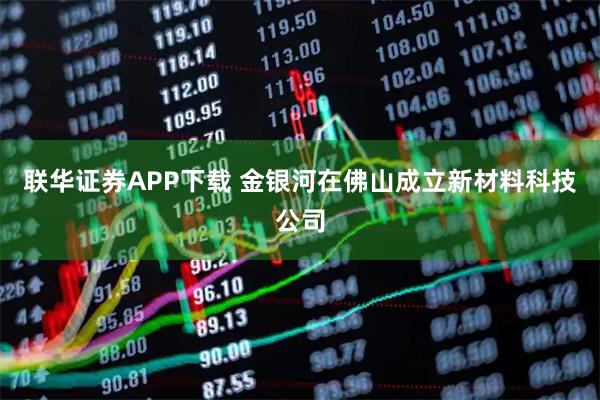 联华证券APP下载 金银河在佛山成立新材料科技公司
