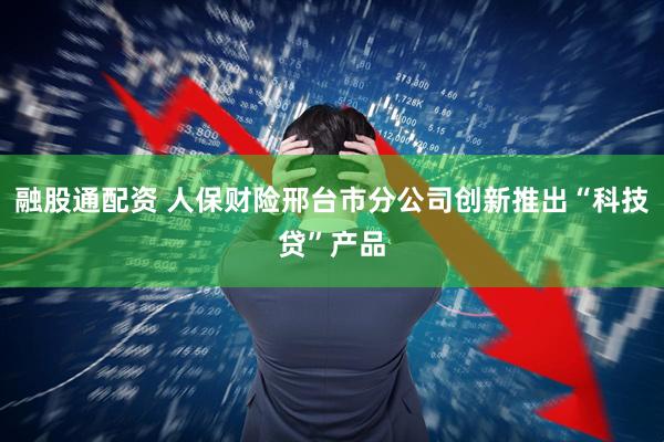 融股通配资 人保财险邢台市分公司创新推出“科技贷”产品