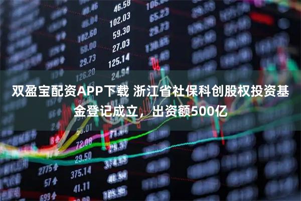 双盈宝配资APP下载 浙江省社保科创股权投资基金登记成立，出资额500亿