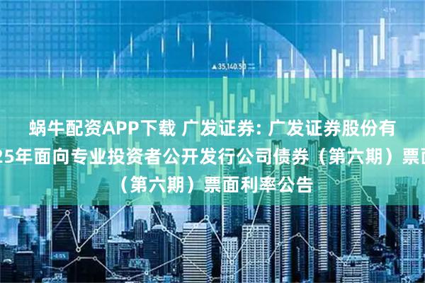 蜗牛配资APP下载 广发证券: 广发证券股份有限公司2025年面向专业投资者公开发行公司债券（第六期）票面利率公告