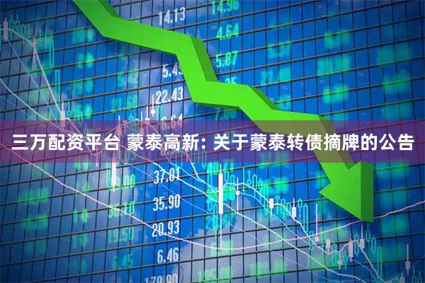 三万配资平台 蒙泰高新: 关于蒙泰转债摘牌的公告