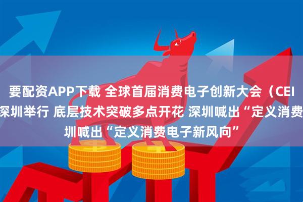 要配资APP下载 全球首届消费电子创新大会（CEIC 2025）在深圳举行 底层技术突破多点开花 深圳喊出“定义消费电子新风向”