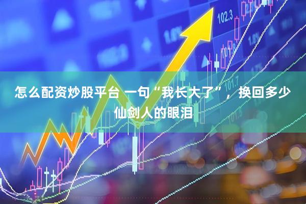 怎么配资炒股平台 一句“我长大了”，换回多少仙剑人的眼泪