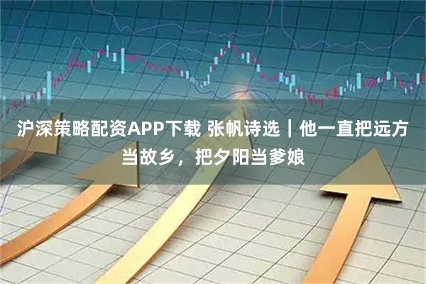 沪深策略配资APP下载 张帆诗选｜他一直把远方当故乡，把夕阳当爹娘