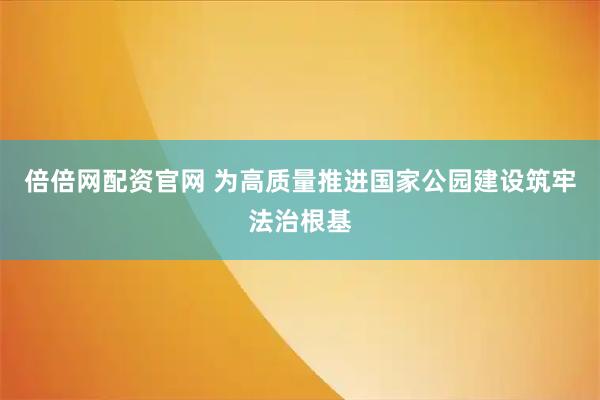倍倍网配资官网 为高质量推进国家公园建设筑牢法治根基
