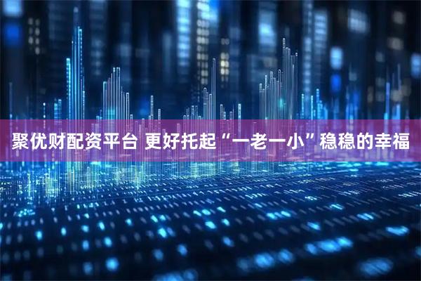 聚优财配资平台 更好托起“一老一小”稳稳的幸福