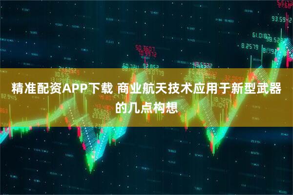 精准配资APP下载 商业航天技术应用于新型武器的几点构想