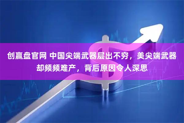 创赢盘官网 中国尖端武器层出不穷，美尖端武器却频频难产，背后原因令人深思