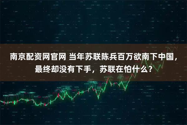 南京配资网官网 当年苏联陈兵百万欲南下中国，最终却没有下手，苏联在怕什么？