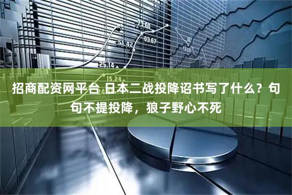 招商配资网平台 日本二战投降诏书写了什么？句句不提投降，狼子野心不死