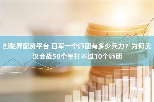 创融界配资平台 日军一个师团有多少兵力？为何武汉会战50个军打不过10个师团