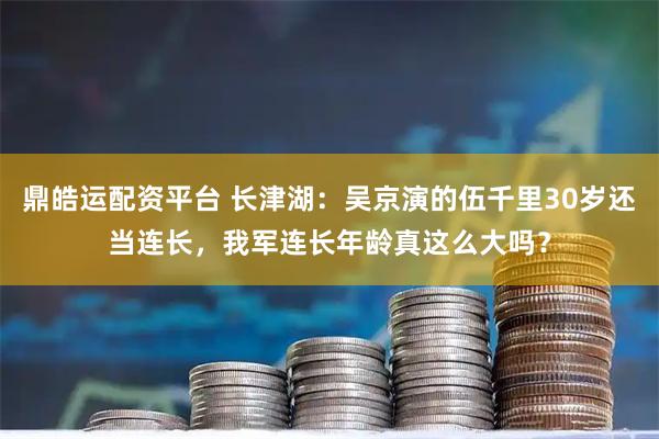 鼎皓运配资平台 长津湖：吴京演的伍千里30岁还当连长，我军连长年龄真这么大吗？