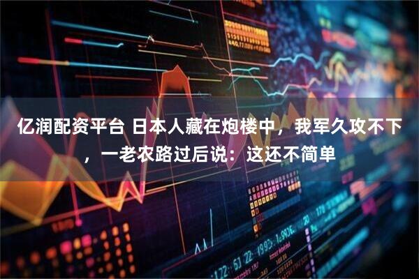 亿润配资平台 日本人藏在炮楼中，我军久攻不下，一老农路过后说：这还不简单