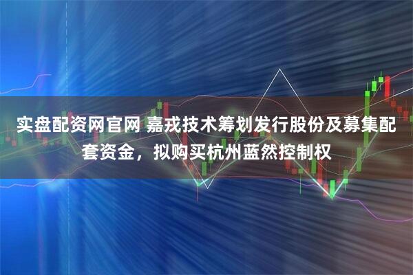 实盘配资网官网 嘉戎技术筹划发行股份及募集配套资金，拟购买杭州蓝然控制权