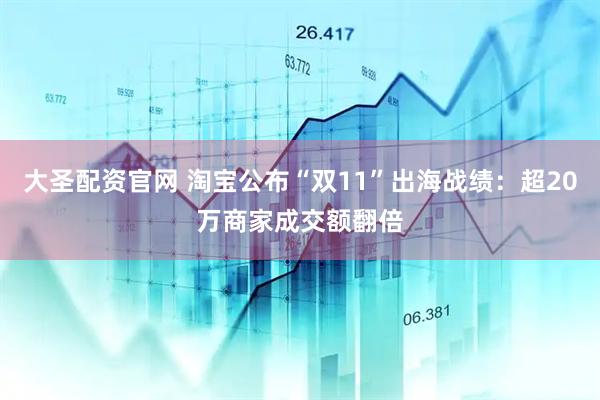 大圣配资官网 淘宝公布“双11”出海战绩：超20万商家成交额翻倍